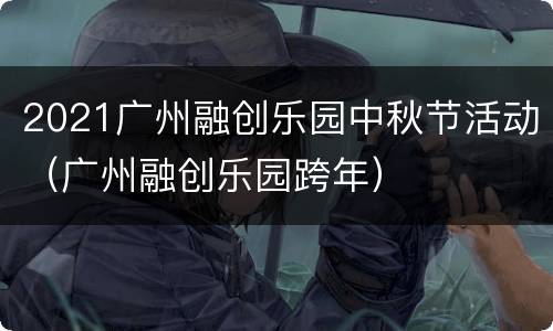 2021广州融创乐园中秋节活动（广州融创乐园跨年）