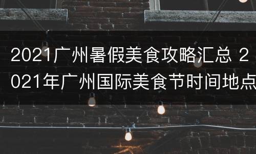 2021广州暑假美食攻略汇总 2021年广州国际美食节时间地点