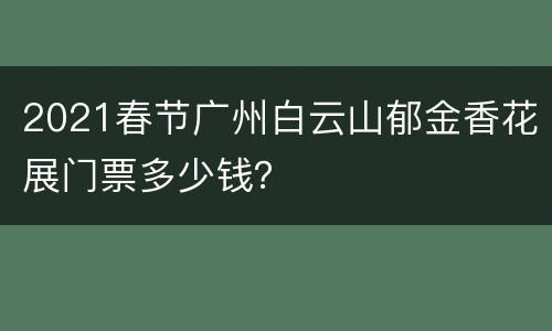 2021春节广州白云山郁金香花展门票多少钱？