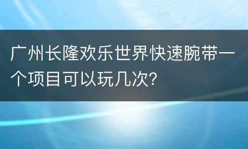 广州长隆欢乐世界快速腕带一个项目可以玩几次？