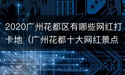 2020广州花都区有哪些网红打卡地（广州花都十大网红景点）