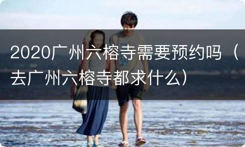 2020广州六榕寺需要预约吗（去广州六榕寺都求什么）