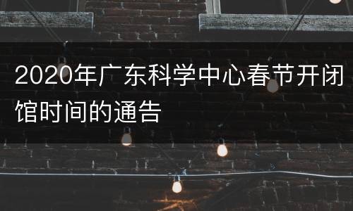 2020年广东科学中心春节开闭馆时间的通告