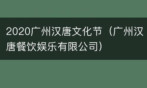 2020广州汉唐文化节（广州汉唐餐饮娱乐有限公司）