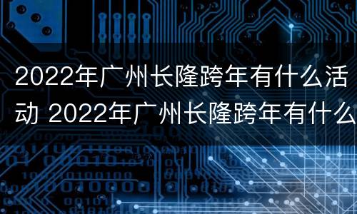 2022年广州长隆跨年有什么活动 2022年广州长隆跨年有什么活动吗