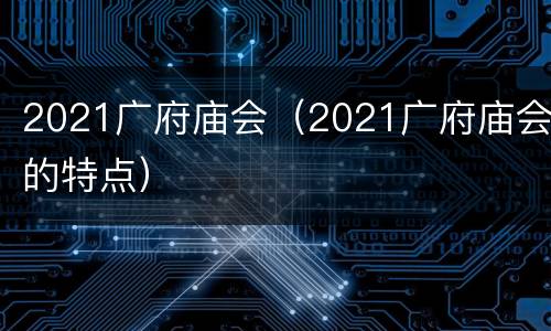 2021广府庙会（2021广府庙会的特点）