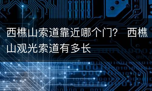 西樵山索道靠近哪个门？ 西樵山观光索道有多长