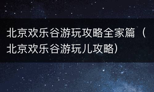 北京欢乐谷游玩攻略全家篇（北京欢乐谷游玩儿攻略）
