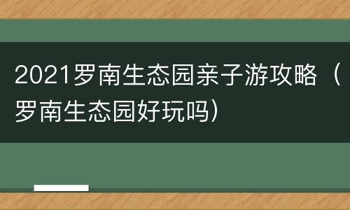 2021罗南生态园亲子游攻略（罗南生态园好玩吗）