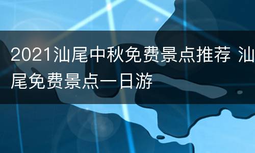 2021汕尾中秋免费景点推荐 汕尾免费景点一日游