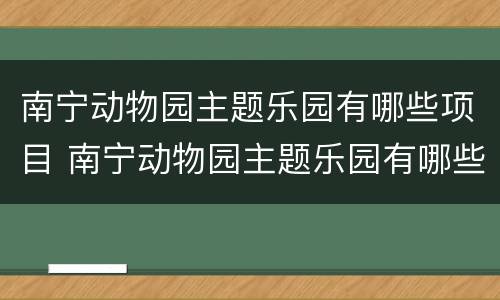 南宁动物园主题乐园有哪些项目 南宁动物园主题乐园有哪些项目开放