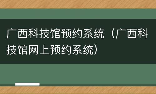 广西科技馆预约系统（广西科技馆网上预约系统）