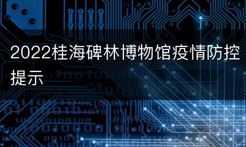 2022桂海碑林博物馆疫情防控提示