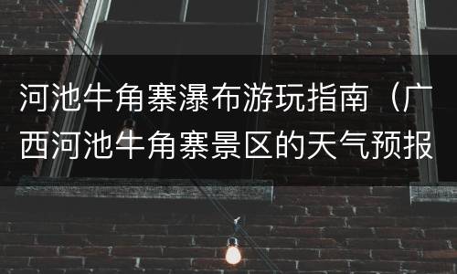 河池牛角寨瀑布游玩指南（广西河池牛角寨景区的天气预报）