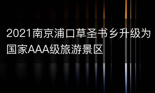 2021南京浦口草圣书乡升级为国家AAA级旅游景区