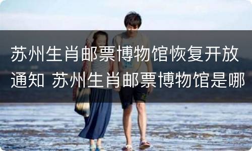 苏州生肖邮票博物馆恢复开放通知 苏州生肖邮票博物馆是哪位先生捐赠的