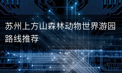苏州上方山森林动物世界游园路线推荐