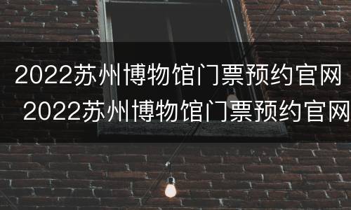 2022苏州博物馆门票预约官网 2022苏州博物馆门票预约官网查询