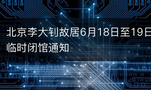 北京李大钊故居6月18日至19日临时闭馆通知