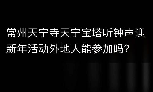 常州天宁寺天宁宝塔听钟声迎新年活动外地人能参加吗？