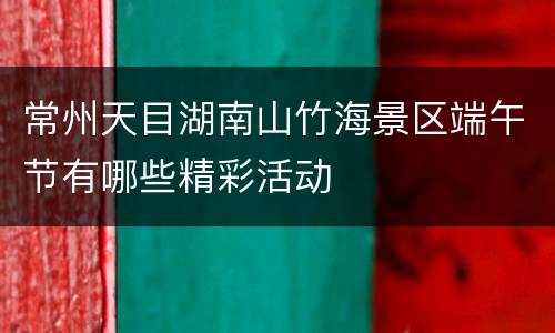 常州天目湖南山竹海景区端午节有哪些精彩活动