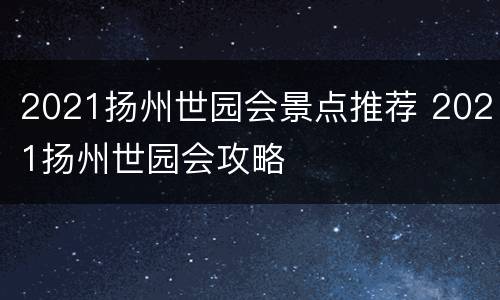 2021扬州世园会景点推荐 2021扬州世园会攻略