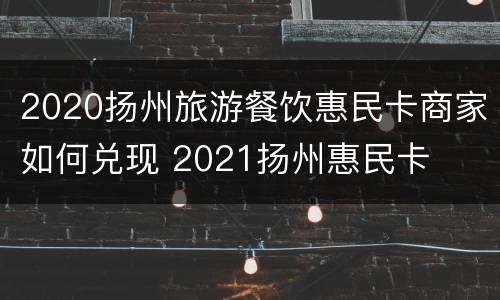 2020扬州旅游餐饮惠民卡商家如何兑现 2021扬州惠民卡