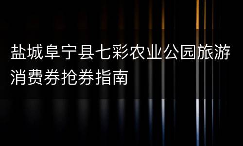 盐城阜宁县七彩农业公园旅游消费券抢券指南