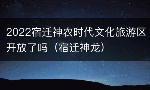 2022宿迁神农时代文化旅游区开放了吗（宿迁神龙）
