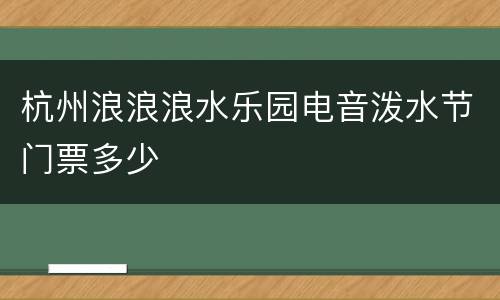 杭州浪浪浪水乐园电音泼水节门票多少