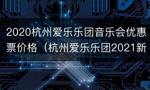 2020杭州爱乐乐团音乐会优惠票价格（杭州爱乐乐团2021新年音乐会）