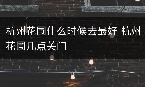 杭州花圃什么时候去最好 杭州花圃几点关门