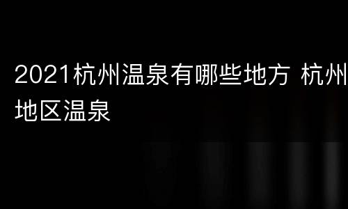 2021杭州温泉有哪些地方 杭州地区温泉