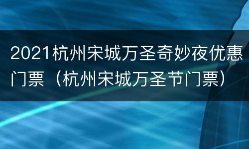 2021杭州宋城万圣奇妙夜优惠门票（杭州宋城万圣节门票）