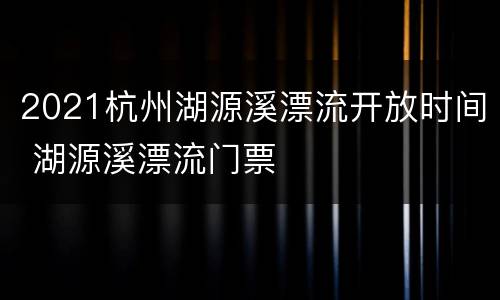 2021杭州湖源溪漂流开放时间 湖源溪漂流门票