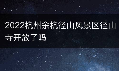 2022杭州余杭径山风景区径山寺开放了吗