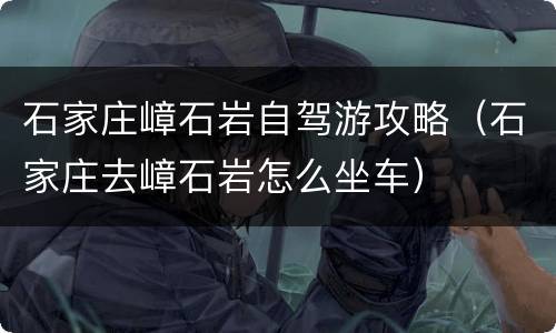 石家庄嶂石岩自驾游攻略（石家庄去嶂石岩怎么坐车）