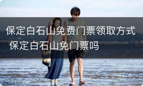 保定白石山免费门票领取方式 保定白石山免门票吗