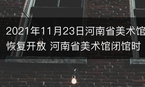2021年11月23日河南省美术馆恢复开放 河南省美术馆闭馆时间