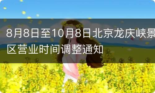 8月8日至10月8日北京龙庆峡景区营业时间调整通知