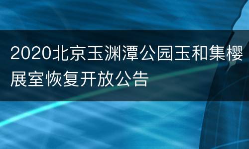 2020北京玉渊潭公园玉和集樱展室恢复开放公告