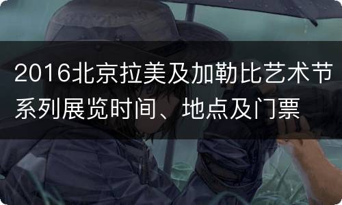 2016北京拉美及加勒比艺术节系列展览时间、地点及门票