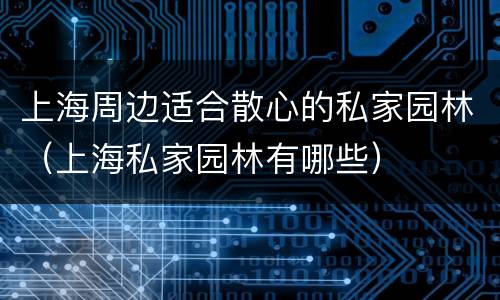 上海周边适合散心的私家园林（上海私家园林有哪些）