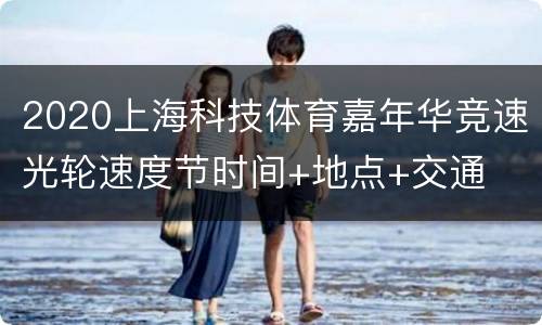 2020上海科技体育嘉年华竞速光轮速度节时间+地点+交通