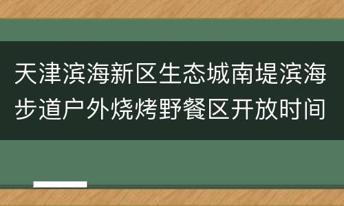 天津滨海新区生态城南堤滨海步道户外烧烤野餐区开放时间