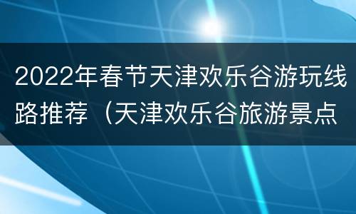 2022年春节天津欢乐谷游玩线路推荐（天津欢乐谷旅游景点）