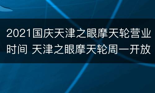 2021国庆天津之眼摩天轮营业时间 天津之眼摩天轮周一开放吗