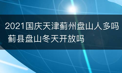 2021国庆天津蓟州盘山人多吗 蓟县盘山冬天开放吗