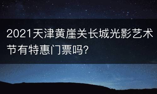 2021天津黄崖关长城光影艺术节有特惠门票吗？