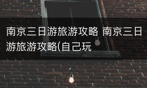 南京三日游旅游攻略 南京三日游旅游攻略(自己玩